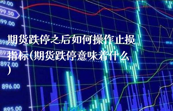 期货跌停之后如何操作止损指标(期货跌停意味着什么)_https://www.xmqjcw.com_期货行情_第1张
