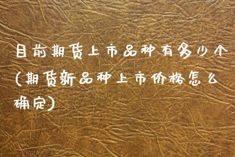 目前期货上市品种有多少个(期货新品种上市价格怎么确定)_https://www.xmqjcw.com_期货百科_第1张