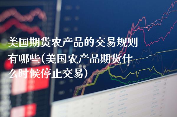 美国期货农产品的交易规则有哪些(美国农产品期货什么时候停止交易)_https://www.xmqjcw.com_期货百科_第1张