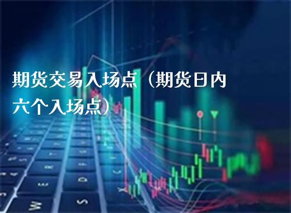 期货交易入场点（期货日内六个入场点）_https://www.xmqjcw.com_期货直播室_第1张