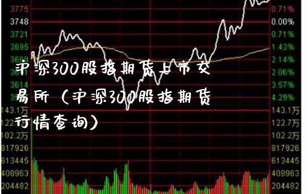沪深300股指期货上市交易所（沪深300股指期货行情查询）_https://www.xmqjcw.com_期货直播室_第1张