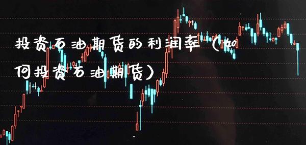 投资石油期货的利润率（如何投资石油期货）_https://www.xmqjcw.com_期货行情_第1张