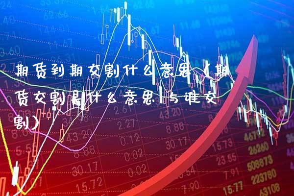 期货到期交割什么意思（期货交割是什么意思 与谁交割）_https://www.xmqjcw.com_期货开户_第1张