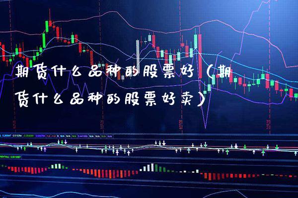期货什么品种的股票好（期货什么品种的股票好卖）_https://www.xmqjcw.com_期货行情_第1张