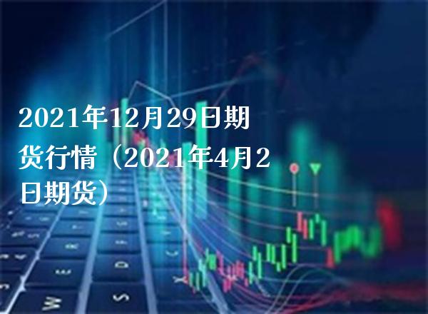 2021年12月29日期货行情（2021年4月2日期货）_https://www.xmqjcw.com_期货投资_第1张