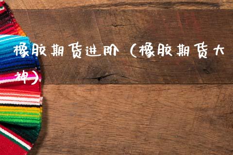 橡胶期货进阶（橡胶期货大神）_https://www.xmqjcw.com_期货直播室_第1张