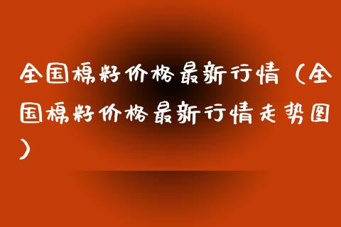 全国棉籽价格最新行情（全国棉籽价格最新行情走势图）_https://www.xmqjcw.com_期货投资_第1张