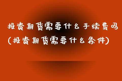投资期货需要什么手续费吗(投资期货需要什么条件)_https://www.xmqjcw.com_期货投资_第1张