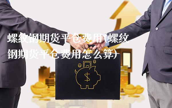 螺纹钢期货平仓费用(螺纹钢期货平仓费用怎么算)_https://www.xmqjcw.com_期货直播室_第1张