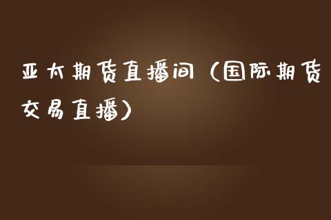 亚太期货直播间（国际期货交易直播）_https://www.xmqjcw.com_期货直播室_第1张