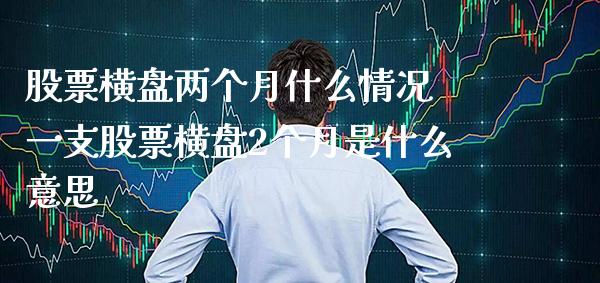股票横盘两个月什么情况 一支股票横盘2个月是什么意思_https://www.xmqjcw.com_股票投资_第1张