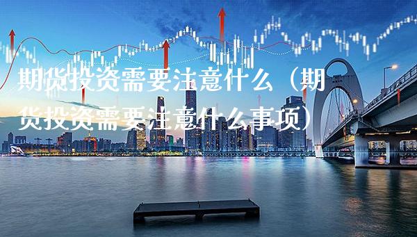 期货投资需要注意什么（期货投资需要注意什么事项）_https://www.xmqjcw.com_期货直播室_第1张