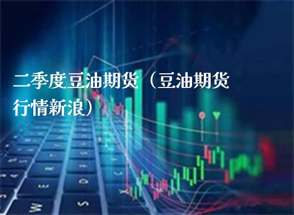 二季度豆油期货（豆油期货行情新浪）_https://www.xmqjcw.com_期货投资_第1张
