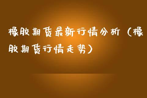 橡胶期货最新行情分析（橡胶期货行情走势）_https://www.xmqjcw.com_期货投资_第1张