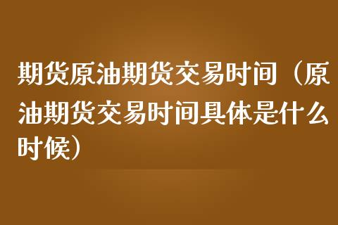 期货原油期货交易时间（原油期货交易时间具体是什么时候）_https://www.xmqjcw.com_期货行情_第1张