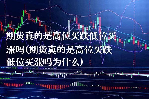 期货真的是高位买跌低位买涨吗(期货真的是高位买跌低位买涨吗为什么)_https://www.xmqjcw.com_期货投资_第1张