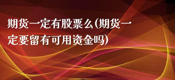 期货一定有股票么(期货一定要留有可用资金吗)_https://www.xmqjcw.com_期货百科_第1张