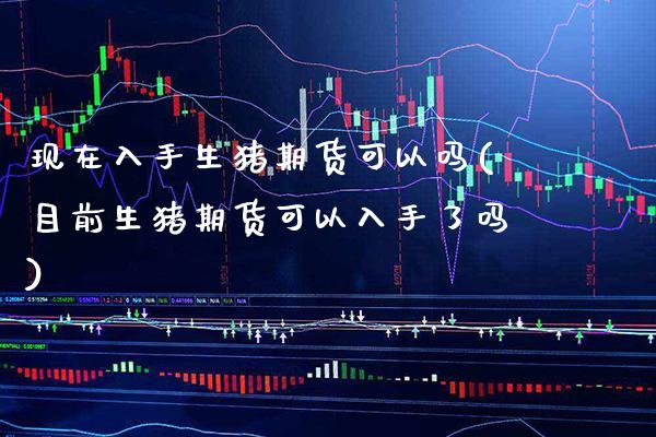 现在入手生猪期货可以吗(目前生猪期货可以入手了吗)_https://www.xmqjcw.com_期货百科_第1张