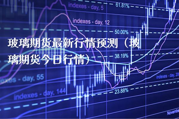 玻璃期货最新行情预测（玻璃期货今日行情）_https://www.xmqjcw.com_期货行情_第1张