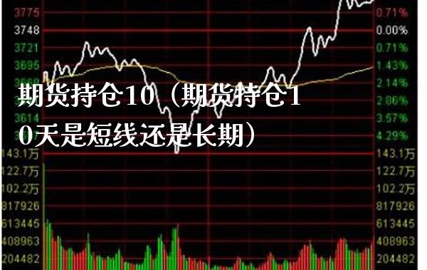 期货持仓10（期货持仓10天是短线还是长期）_https://www.xmqjcw.com_期货投资_第1张