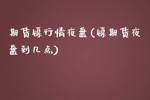 期货镍行情夜盘(镍期货夜盘到几点)_https://www.xmqjcw.com_期货百科_第1张
