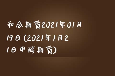 和合期货2021年01月19日(2021年1月21日甲醇期货)_https://www.xmqjcw.com_基金理财_第1张