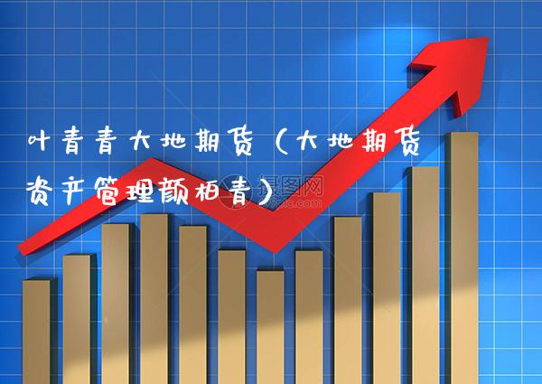 叶青青大地期货（大地期货资产管理颜柏青）_https://www.xmqjcw.com_期货投资_第1张