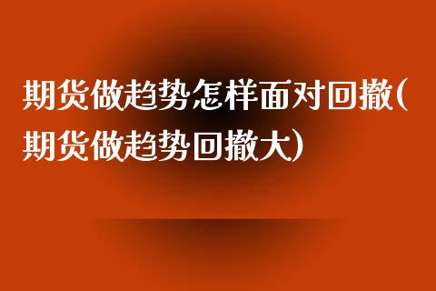 期货做趋势怎样面对回撤(期货做趋势回撤大)_https://www.xmqjcw.com_期货百科_第1张
