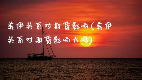 美伊关系对期货影响(美伊关系对期货影响大吗)_https://www.xmqjcw.com_期货直播室_第1张