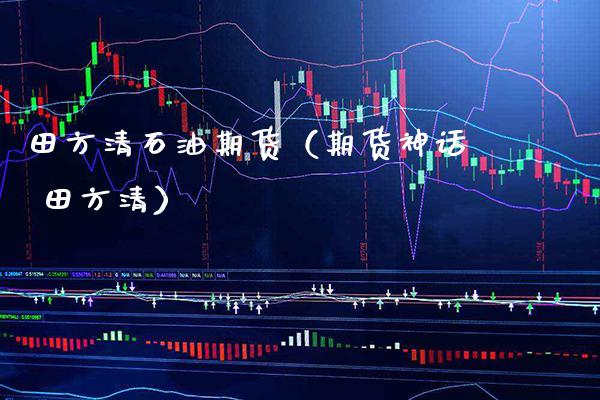 田方清石油期货（期货神话 田方清）_https://www.xmqjcw.com_期货行情_第1张