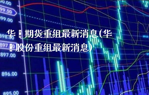 华鑫期货重组最新消息(华鑫股份重组最新消息)_https://www.xmqjcw.com_期货投资_第1张