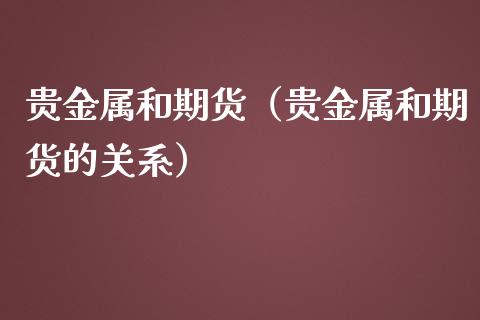 贵金属和期货（贵金属和期货的关系）_https://www.xmqjcw.com_期货直播室_第1张