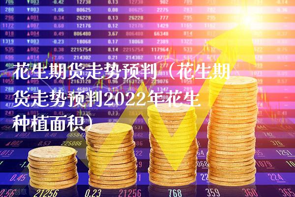 花生期货走势预判（花生期货走势预判2022年花生种植面积）_https://www.xmqjcw.com_期货投资_第1张