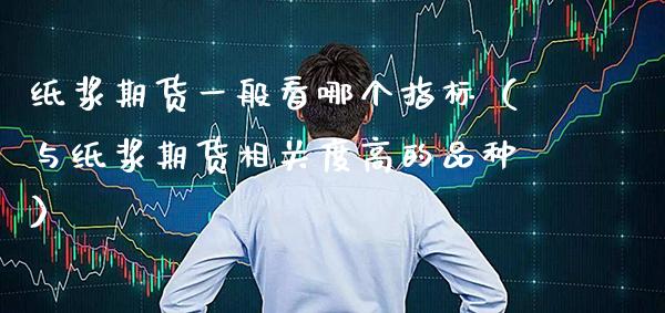 纸浆期货一般看哪个指标（与纸浆期货相关度高的品种）_https://www.xmqjcw.com_期货行情_第1张