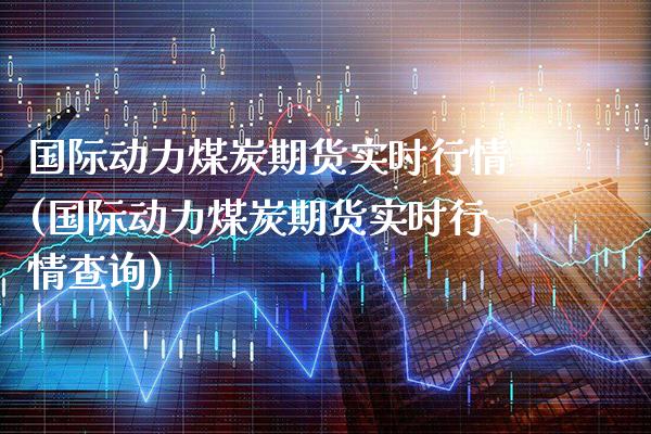 国际动力煤炭期货实时行情(国际动力煤炭期货实时行情查询)_https://www.xmqjcw.com_期货直播室_第1张
