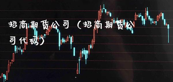 招商期货公司（招商期货公司代码）_https://www.xmqjcw.com_期货直播室_第1张