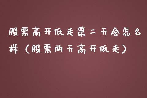 股票高开低走第二天会怎么样（股票两天高开低走）_https://www.xmqjcw.com_期货投资_第1张