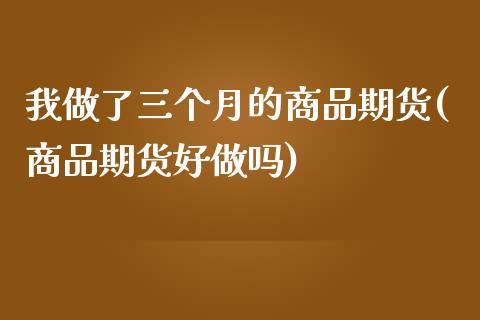 我做了三个月的商品期货(商品期货好做吗)_https://www.xmqjcw.com_期货百科_第1张