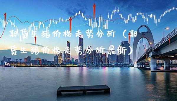 期货生猪价格走势分析（期货生猪价格走势分析最新）_https://www.xmqjcw.com_期货投资_第1张