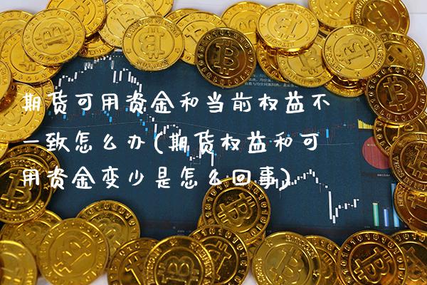 期货可用资金和当前权益不一致怎么办(期货权益和可用资金变少是怎么回事)_https://www.xmqjcw.com_期货百科_第1张