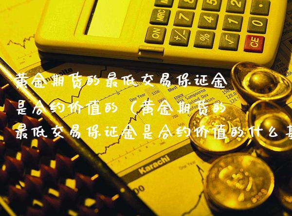 黄金期货的最低交易保证金是合约价值的（黄金期货的最低交易保证金是合约价值的什么基金）_https://www.xmqjcw.com_期货投资_第1张