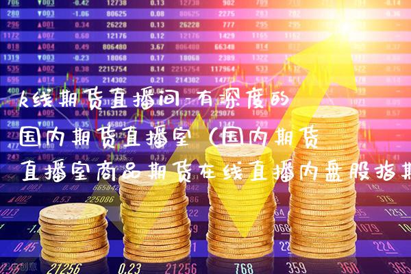 k线期货直播间-有深度的国内期货直播室（国内期货直播室商品期货在线直播内盘股指期货喊单）_https://www.xmqjcw.com_期货行情_第1张