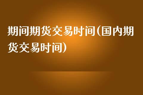 期间期货交易时间(国内期货交易时间)_https://www.xmqjcw.com_期货百科_第1张