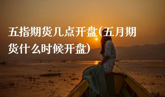 五指期货几点开盘(五月期货什么时候开盘)_https://www.xmqjcw.com_期货开户_第1张
