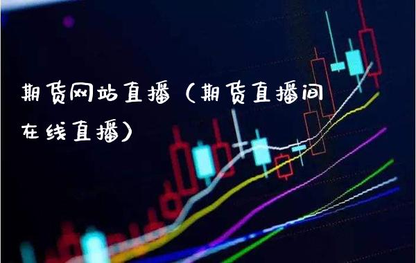 期货网站直播（期货直播间在线直播）_https://www.xmqjcw.com_期货直播室_第1张