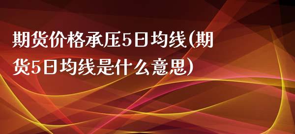 期货价格承压5日均线(期货5日均线是什么意思)_https://www.xmqjcw.com_基金理财_第1张