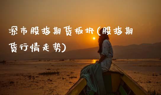 深市股指期货板块(股指期货行情走势)_https://www.xmqjcw.com_期货百科_第1张
