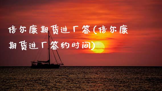 倍尔康期货进厂签(倍尔康期货进厂签约时间)_https://www.xmqjcw.com_期货开户_第1张
