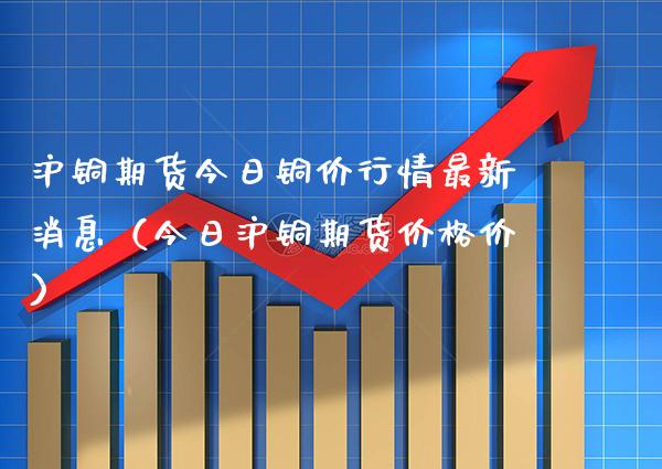 沪铜期货今日铜价行情最新消息（今日沪铜期货价格价）_https://www.xmqjcw.com_期货投资_第1张
