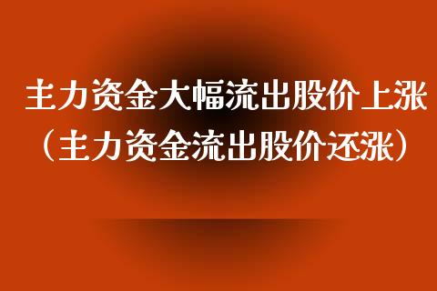 主力资金大幅流出股价上涨（主力资金流出股价还涨）_https://www.xmqjcw.com_期货投资_第1张